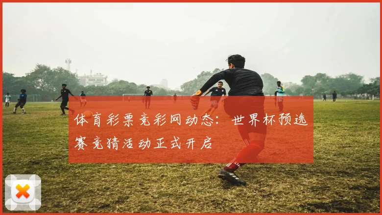 体育彩票竞彩网动态：世界杯预选赛竞猜活动正式开启